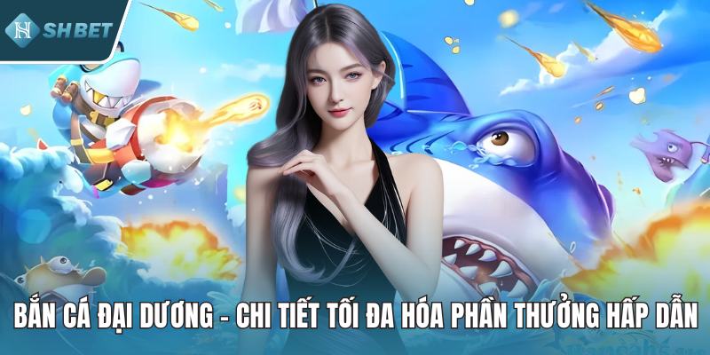 Bắn Cá Đại Dương – Chi Tiết Tối Đa Hóa Phần Thưởng Hấp Dẫn