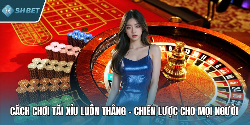 Cách Chơi Tài Xỉu Luôn Thắng – Chiến Lược Cho Mọi Người