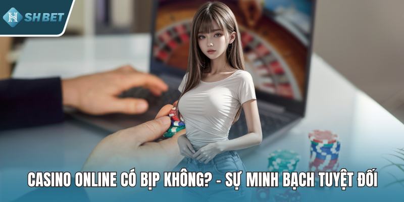Casino Online Có Bịp Không? – Sự Minh Bạch Tuyệt Đối