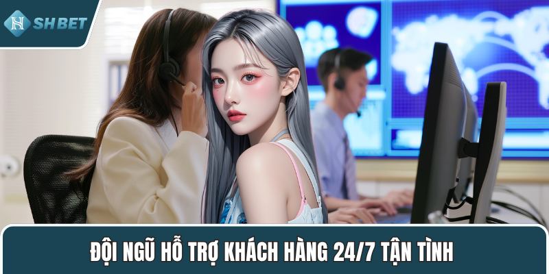 Đội ngũ hỗ trợ khách hàng 24/7 tận tình