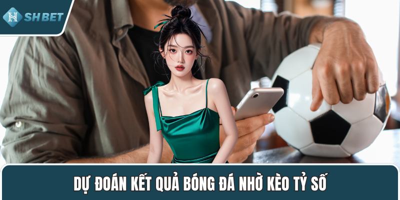 Dự đoán kết quả bóng đá nhờ kèo tỷ số