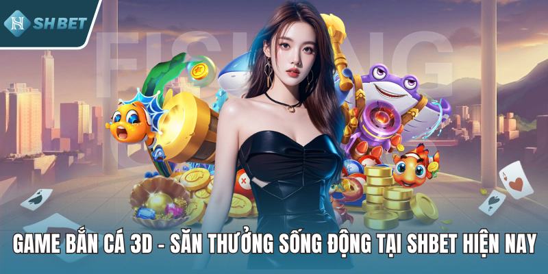 Game Bắn Cá 3D – Săn Thưởng Sống Động Tại SHBET Hiện Nay