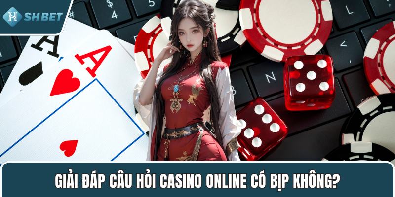 Giải đáp câu hỏi casino online có bịp không?