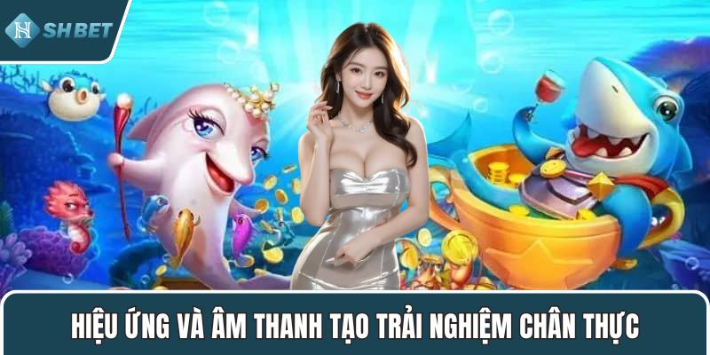 Hiệu ứng và âm thanh tạo trải nghiệm chân thực