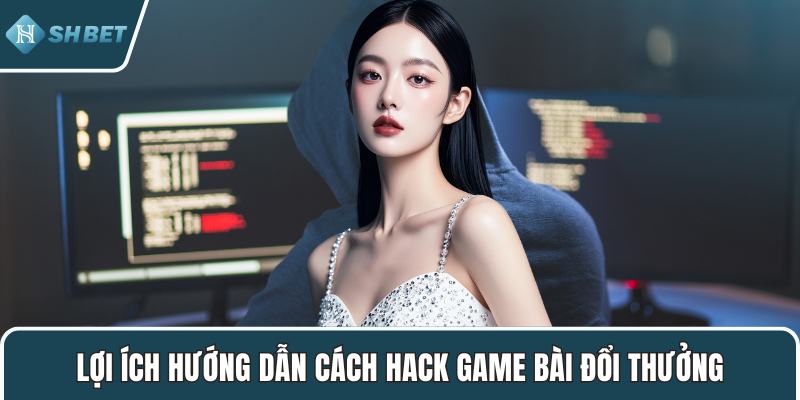 Lợi ích hướng dẫn cách hack game bài đổi thưởng