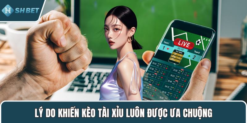 Lý do khiến kèo tài xỉu luôn được ưa chuộng