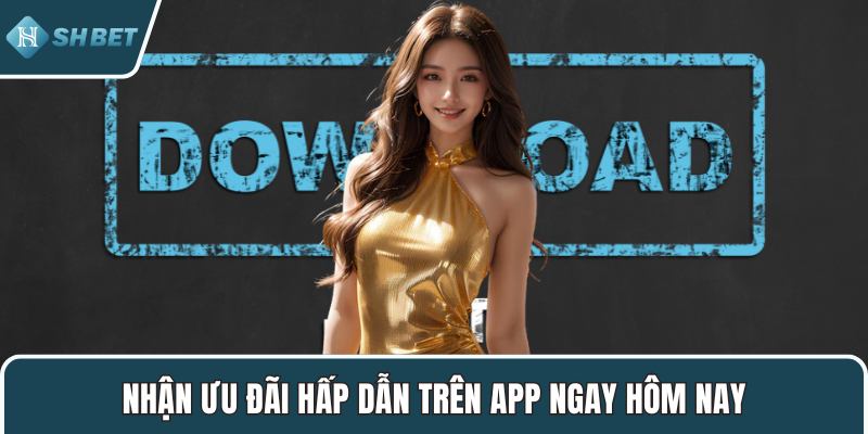 Nhận ưu đãi hấp dẫn trên app ngay hôm nay