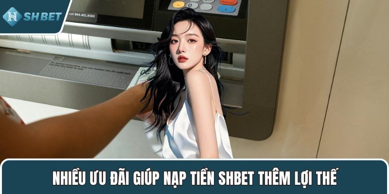 Nhiều ưu đãi giúp nạp tiền SHBET thêm lợi thế