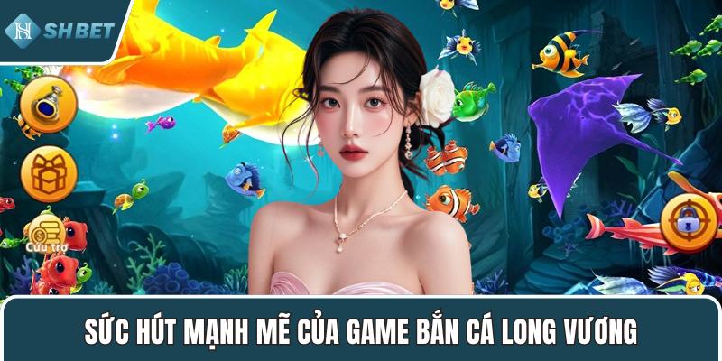 Sức hút mạnh mẽ của game bắn cá Long Vương