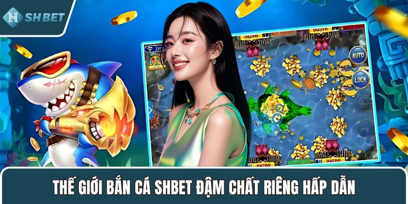 Thế giới bắn cá SHBET đậm chất riêng hấp dẫn